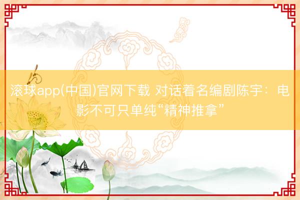 滚球app(中国)官网下载 对话着名编剧陈宇：电影不可只单纯“精神推拿”