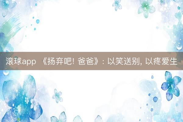 滚球app 《扬弃吧! 爸爸》: 以笑送别， 以疼爱生
