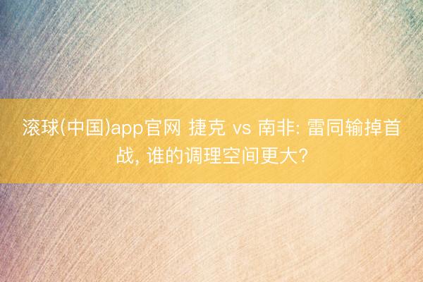 滚球(中国)app官网 捷克 vs 南非: 雷同输掉首战， 谁的调理空间更大?