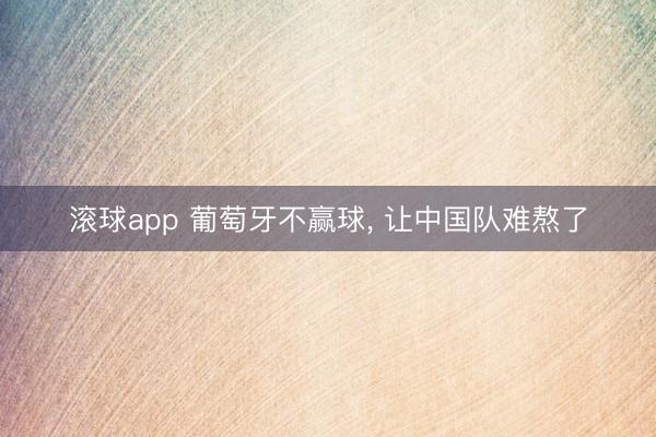 滚球app 葡萄牙不赢球, 让中国队难熬了