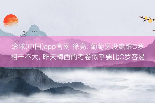 滚球(中国)app官网 徐亮: 葡萄牙没赢跟C罗相干不大， 昨天梅西的考卷似乎要比C罗容易