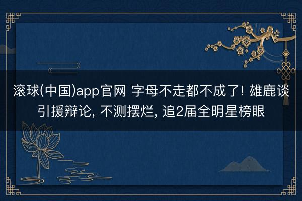 滚球(中国)app官网 字母不走都不成了! 雄鹿谈引援辩论， 不测摆烂， 追2届全明星榜眼