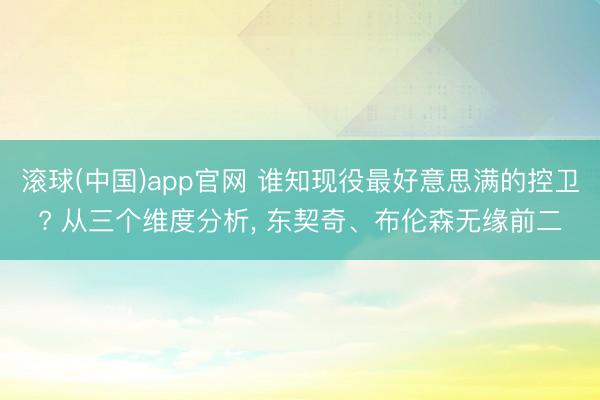滚球(中国)app官网 谁知现役最好意思满的控卫? 从三个维度分析， 东契奇、布伦森无缘前二
