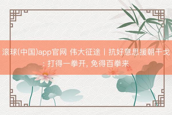 滚球(中国)app官网 伟大征途丨抗好意思援朝干戈: 打得一拳开， 免得百拳来
