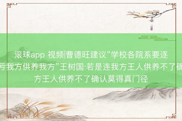 滚球app 视频|曹德旺建议“学校各院系要逐渐罢了惬心盈亏我方供养我方”王树国:若是连我方王人供养不了确认莫得真门径