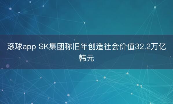 滚球app SK集团称旧年创造社会价值32.2万亿韩元