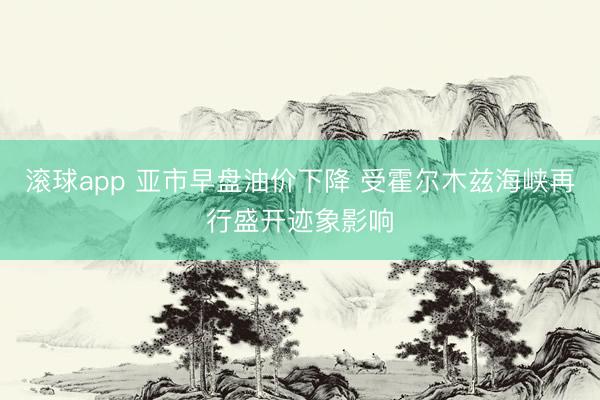 滚球app 亚市早盘油价下降 受霍尔木兹海峡再行盛开迹象影响