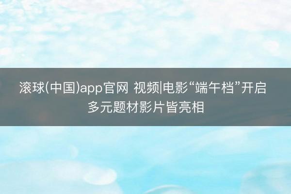 滚球(中国)app官网 视频|电影“端午档”开启 多元题材影片皆亮相