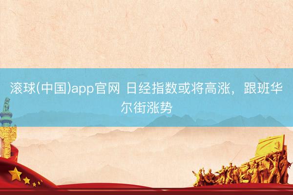 滚球(中国)app官网 日经指数或将高涨，跟班华尔街涨势