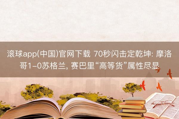 滚球app(中国)官网下载 70秒闪击定乾坤: 摩洛哥1-0苏格兰， 赛巴里“高等货”属性尽显