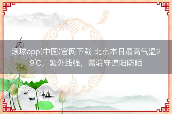滚球app(中国)官网下载 北京本日最高气温29℃,紫外线强,需驻守遮阳防晒