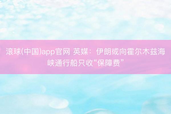 滚球(中国)app官网 英媒:伊朗或向霍尔木兹海峡通行船只收“保障费”