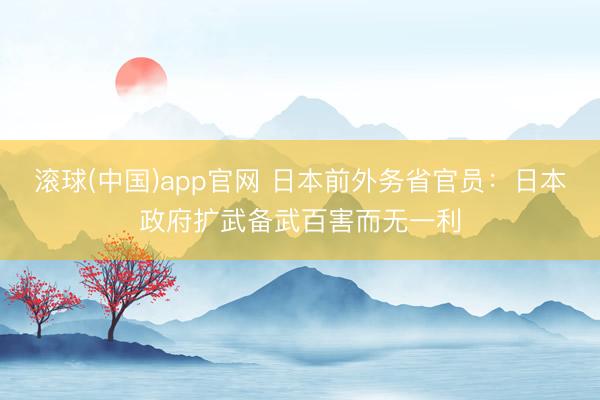 滚球(中国)app官网 日本前外务省官员:日本政府扩武备武百害而无一利