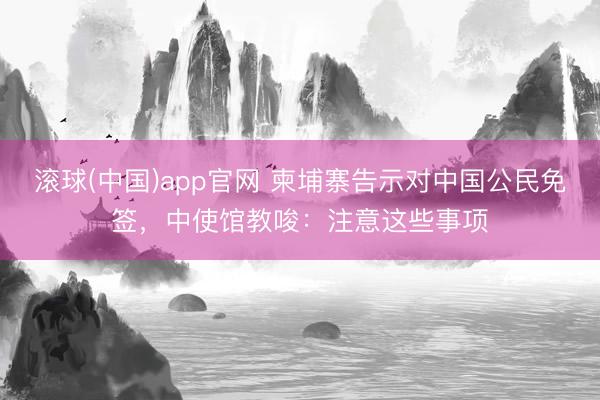 滚球(中国)app官网 柬埔寨告示对中国公民免签，中使馆教唆：注意这些事项